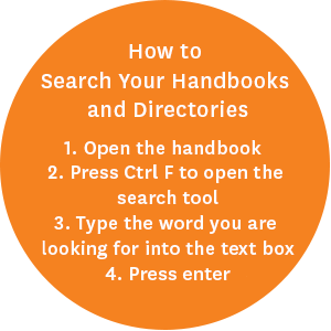 How to Search your handbooks and directories. 1. Open the handbook. 2. Press Ctrl F to open the search tool. 3. Type the word you are looking for into the text box. 4. Press enter.